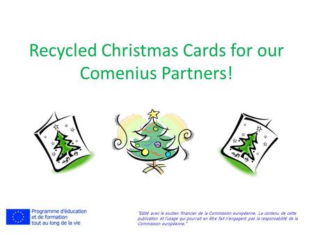 Recycled Christmas Cards for our Comenius Partners! Edité avec le soutien financier de la Commission européenne. Le contenu de cette publication et l'usage.