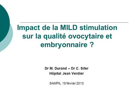 Impact de la MILD stimulation sur la qualité ovocytaire et embryonnaire ? Dr M. Durand – Dr C. Sifer Hôpital Jean Verdier SAMPIL 19 février 2013.