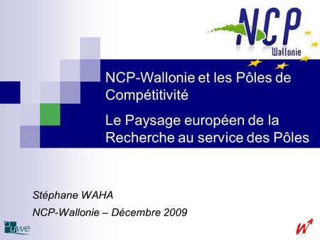 Stéphane WAHA NCP-Wallonie – Décembre 2009 NCP-Wallonie et les Pôles de Compétitivité Le Paysage européen de la Recherche au service des Pôles.