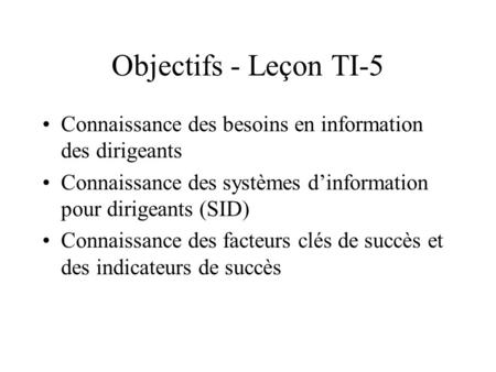 Objectifs - Leçon TI-5 Connaissance des besoins en information des dirigeants Connaissance des systèmes d’information pour dirigeants (SID) Connaissance.