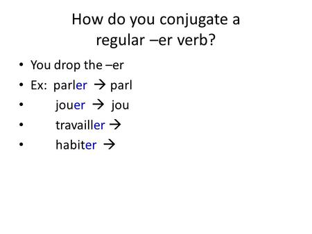 How do you conjugate a regular –er verb? You drop the –er Ex: parler  parl jouer  jou travailler  habiter 