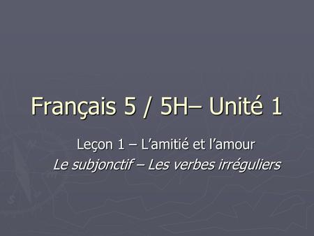 Français 5 / 5H– Unité 1 Leçon 1 – L’amitié et l’amour Le subjonctif – Les verbes irréguliers.