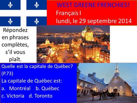 WEST GREENE FRENCHIES! Français I lundi, le 29 septembre 2014 Quelle est la capitale de Québec? (P.73) La capitale de Québec est: a.Montréalb. Québec c.