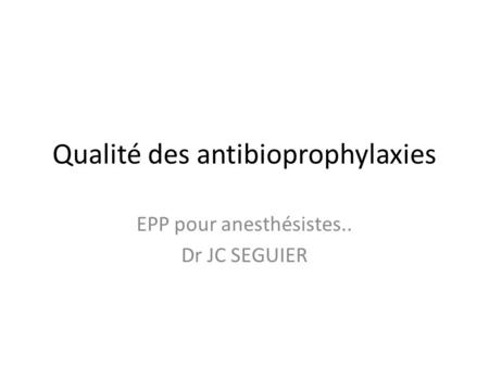 Qualité des antibioprophylaxies EPP pour anesthésistes.. Dr JC SEGUIER.