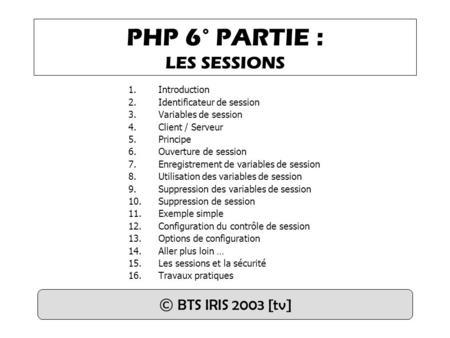 PHP 6° PARTIE : LES SESSIONS 1.Introduction 2.Identificateur de session 3.Variables de session 4.Client / Serveur 5.Principe 6.Ouverture de session 7.Enregistrement.