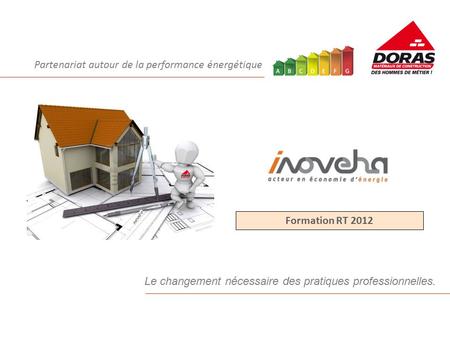 Partenariat autour de la performance énergétique Le changement nécessaire des pratiques professionnelles. Formation RT 2012.