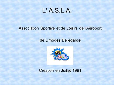 L' A.S.L.A. Association Sportive et de Loisirs de l'Aéroport de Limoges Bellegarde Création en Juillet 1991.