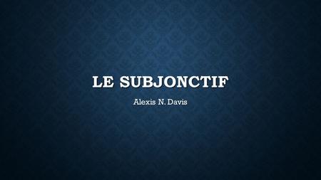 Le subjonctif Alexis N. Davis.