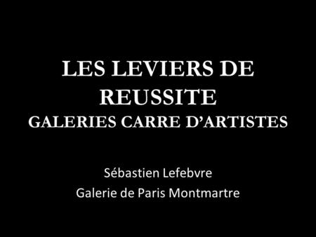 LES LEVIERS DE REUSSITE GALERIES CARRE D’ARTISTES Sébastien Lefebvre Galerie de Paris Montmartre.