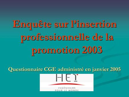 Enquête sur l’insertion professionnelle de la promotion 2003 Questionnaire CGE administré en janvier 2005.