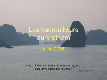 Les vadrouilleurs au Vietnam Juillet 2009 « Hô Chi Minh symbolisait l’’hérésie en action. Il était arrivé à pied par la Chine » Bernard-Henri Levy.