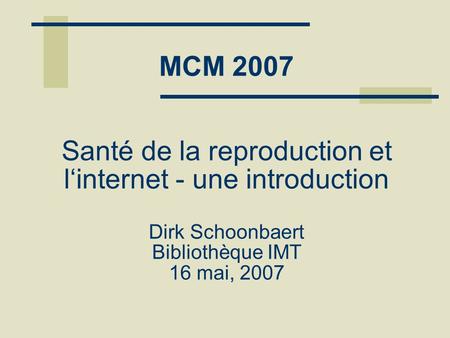 MCM 2007 Santé de la reproduction et l‘internet - une introduction Dirk Schoonbaert Bibliothèque IMT 16 mai, 2007.