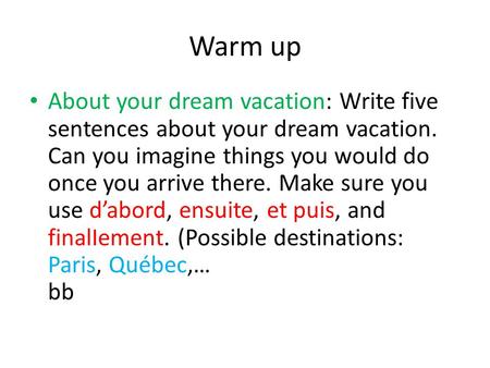 Warm up About your dream vacation: Write five sentences about your dream vacation. Can you imagine things you would do once you arrive there. Make sure.