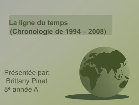 La ligne du temps (Chronologie de 1994 – 2008) Présentée par: Brittany Pinet 8 e année A.