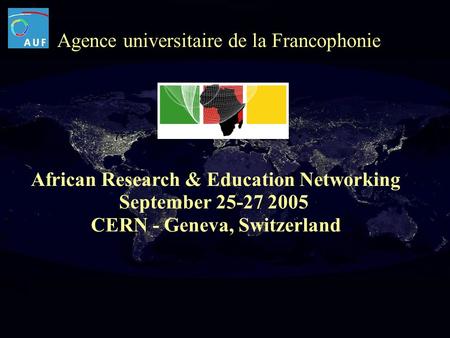 Agence universitaire de la Francophonie African Research & Education Networking September 25-27 2005 CERN - Geneva, Switzerland.