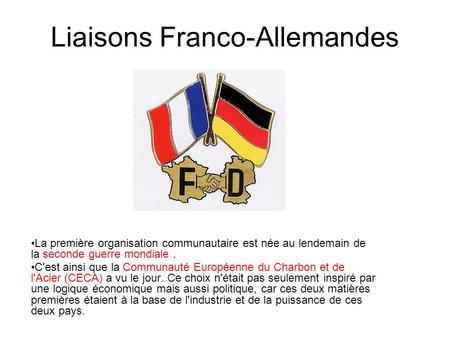 Liaisons Franco-Allemandes La première organisation communautaire est née au lendemain de la seconde guerre mondiale. C'est ainsi que la Communauté Européenne.