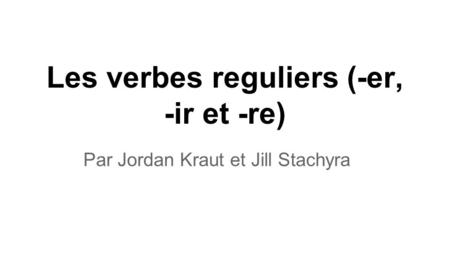 Les verbes reguliers (-er, -ir et -re) Par Jordan Kraut et Jill Stachyra.