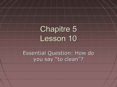 Chapitre 5 Lesson 10 Essential Question: How do you say “to clean”?