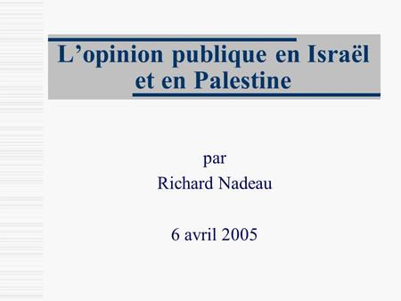 L’opinion publique en Israël et en Palestine par Richard Nadeau 6 avril 2005.