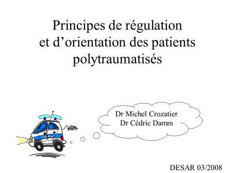 Principes de régulation et d’orientation des patients polytraumatisés Dr Michel Crozatier Dr Cédric Damm DESAR 03/2008.