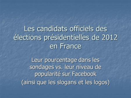 Les candidats officiels des élections présidentielles de 2012 en France Leur pourcentage dans les sondages vs. leur niveau de popularité sur Facebook (ainsi.
