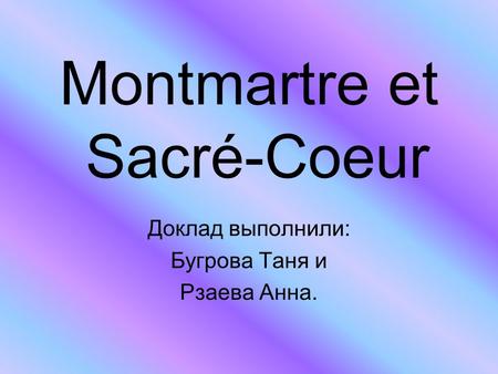 Montmartre et Sacré-Cоеur Доклад выполнили: Бугрова Таня и Рзаева Анна.