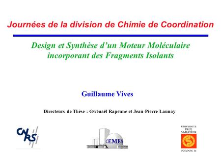 Journées de la division de Chimie de Coordination Design et Synthèse d’un Moteur Moléculaire incorporant des Fragments Isolants Guillaume Vives Directeurs.