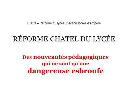 SNES – Réforme du lycée. Section locale d’Ampère RÉFORME CHATEL DU LYCÉE Des nouveautés pédagogiques qui ne sont qu’une dangereuse esbroufe.