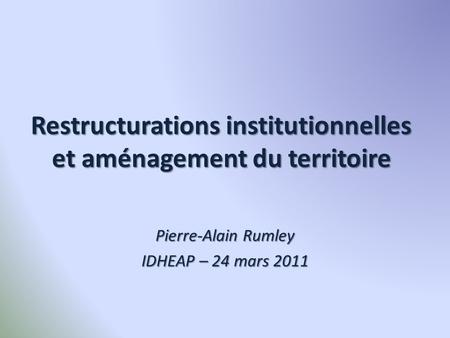 Restructurations institutionnelles et aménagement du territoire Pierre-Alain Rumley IDHEAP – 24 mars 2011.
