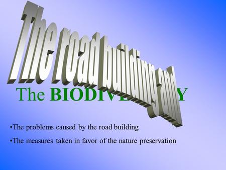 The BIODIVERSITY The problems caused by the road building The measures taken in favor of the nature preservation.