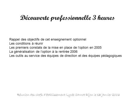 Réunion des chefs d’établissement Lycée Carnot Dijon le 13 janvier 2006 Découverte professionnelle 3 heures Rappel des objectifs de cet enseignement optionnel.