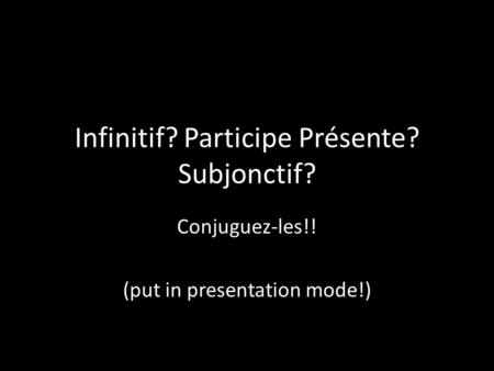 Infinitif? Participe Présente? Subjonctif? Conjuguez-les!! (put in presentation mode!)