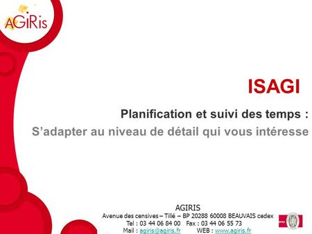ISAGI Planification et suivi des temps : S’adapter au niveau de détail qui vous intéresse AGIRIS Avenue des censives – Tillé – BP 20288 60008 BEAUVAIS.