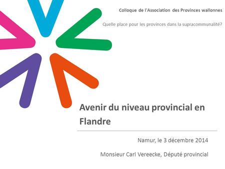 Avenir du niveau provincial en Flandre Namur, le 3 décembre 2014 Monsieur Carl Vereecke, Député provincial Colloque de l'Association des Provinces wallonnes.