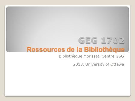 GEG 1702 Ressources de la Bibliothèque Bibliothèque Morisset, Centre GSG 2013, University of Ottawa.