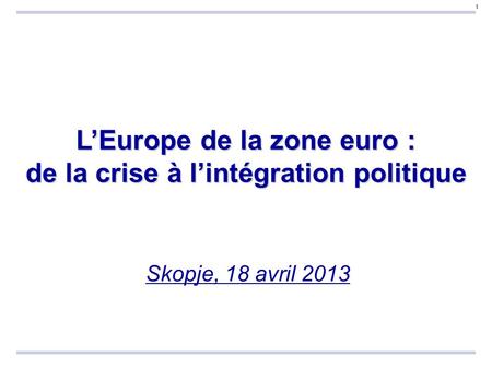 11 Skopje, 18 avril 2013 L’Europe de la zone euro : de la crise à l’intégration politique.