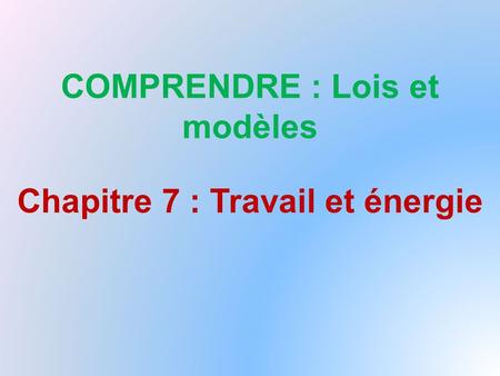 COMPRENDRE : Lois et modèles Chapitre 7 : Travail et énergie.