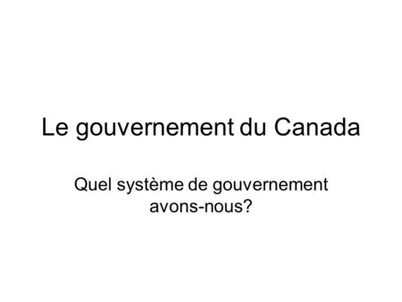 Le gouvernement du Canada Quel système de gouvernement avons-nous?