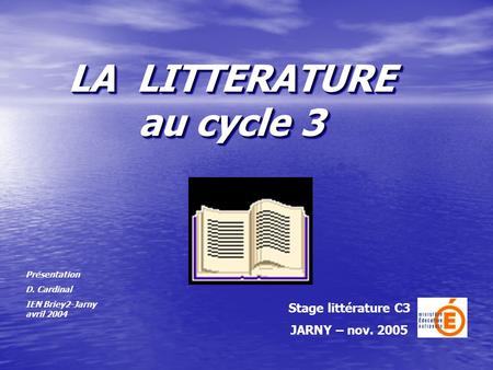 LA LITTERATURE au cycle 3 Stage littérature C3 JARNY – nov. 2005 Présentation D. Cardinal IEN Briey2-Jarny avril 2004.