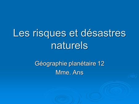 Les risques et désastres naturels Géographie planétaire 12 Mme. Ans.