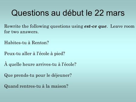 Questions au début le 22 mars Rewrite the following questions using est-ce que. Leave room for two answers. Habites-tu à Renton? Peux-tu aller à l’école.