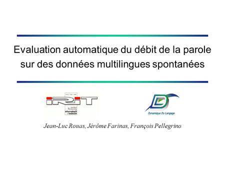 Evaluation automatique du débit de la parole sur des données multilingues spontanées Jean-Luc Rouas, Jérôme Farinas, François Pellegrino.