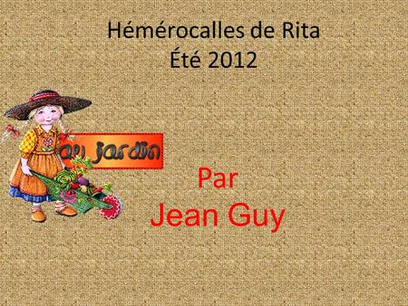 Hémérocalles de Rita Été 2012 Par Jean Guy Je vais vous parler de mon admiration pour les fleurs. Dès le lever du soleil je saisis ma caméra et je pars.