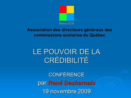 LE POUVOIR DE LA CRÉDIBILITÉ CONFÉRENCE par René Desharnais 19 novembre 2009 Association des directeurs généraux des commissions scolaires du Québec.