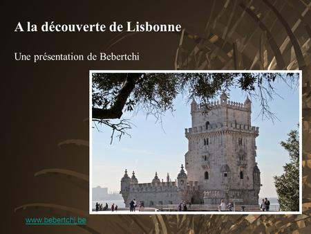 A la découverte de Lisbonne Une présentation de Bebertchi www.bebertchi.be.