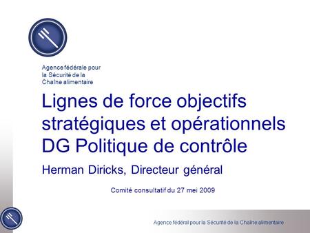 Agence fédéral pour la Sécurité de la Chaîne alimentaire Lignes de force objectifs stratégiques et opérationnels DG Politique de contrôle Herman Diricks,