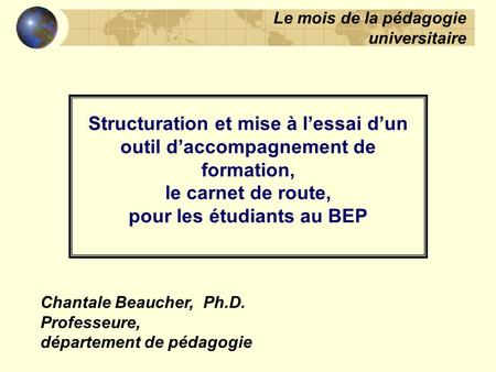 Structuration et mise à l’essai d’un outil d’accompagnement de formation, le carnet de route, pour les étudiants au BEP Chantale Beaucher, Ph.D. Professeure,