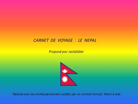 CARNET DE VOYAGE : LE NEPAL Proposé par Jackdidier Réalisé avec les clichés personnels confiés par un contact Amical. Merci à elle.