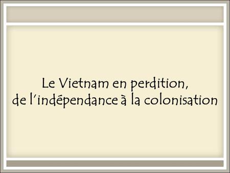 Le Vietnam en perdition, de l’indépendance à la colonisation.
