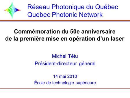 Réseau Photonique du Québec Quebec Photonic Network Michel Têtu Président-directeur général 14 mai 2010 École de technologie supérieure Commémoration du.